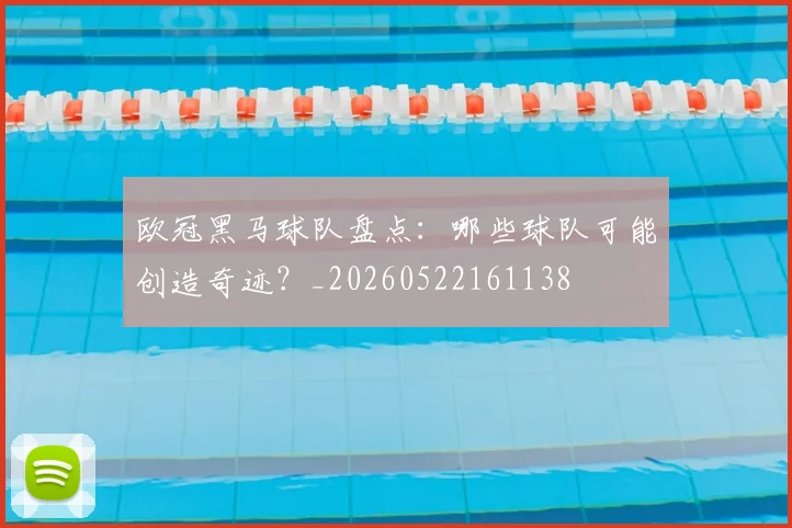 欧冠黑马球队盘点：哪些球队可能创造奇迹？_20260522161138