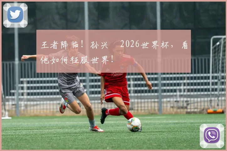 王者降临！孙兴慜2026世界杯，看他如何征服世界！