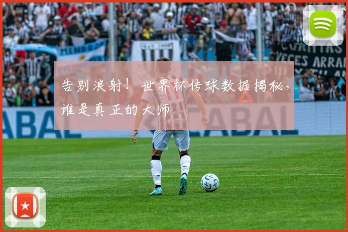 告别浪射！世界杯传球数据揭秘，谁是真正的大师