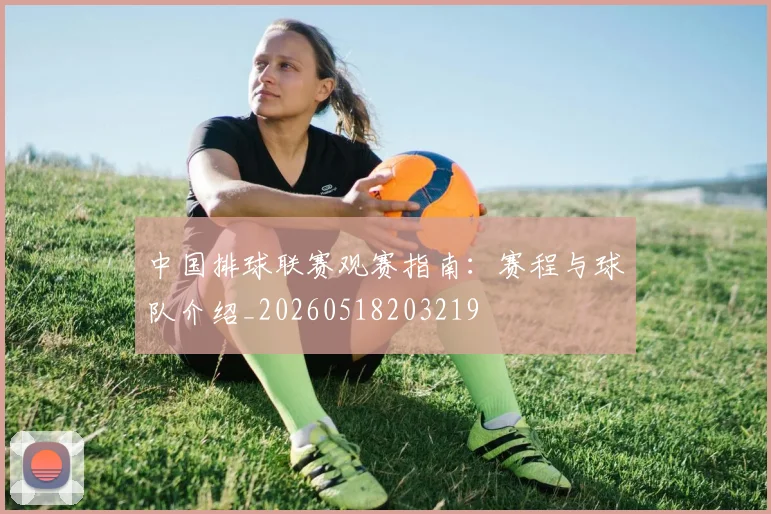 中国排球联赛观赛指南:赛程与球队介绍_20260518203219