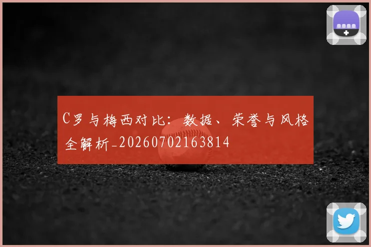C罗与梅西对比：数据、荣誉与风格全解析_20260702163814