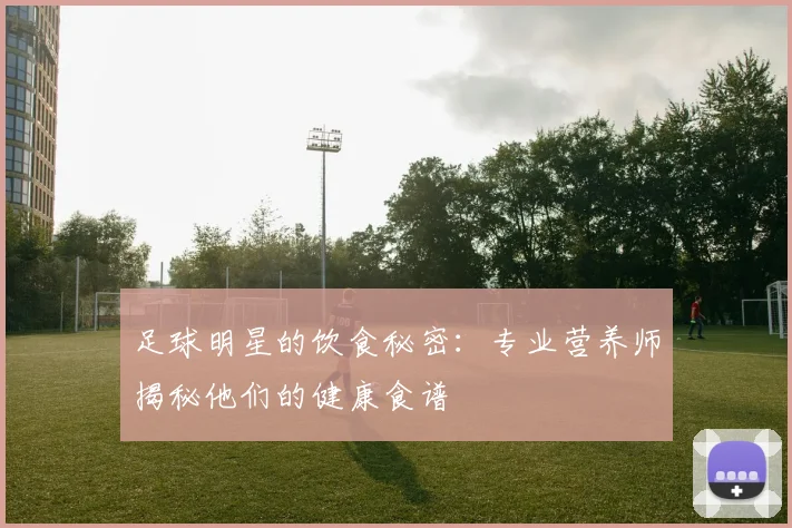 足球明星的饮食秘密：专业营养师揭秘他们的健康食谱