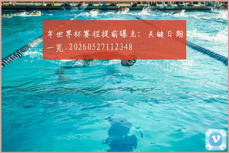 年世界杯赛程提前曝光：关键日期一览_20260527112348
