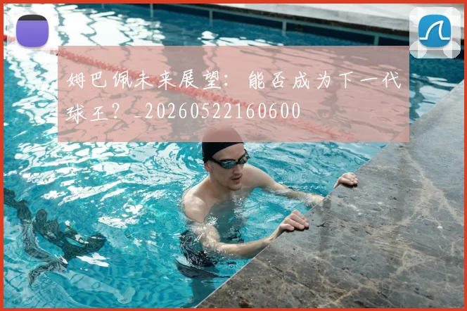 姆巴佩未来展望：能否成为下一代球王？_20260522160600