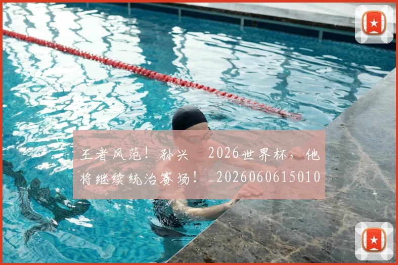 王者风范！孙兴慜2026世界杯，他将继续统治赛场！_20260606150108