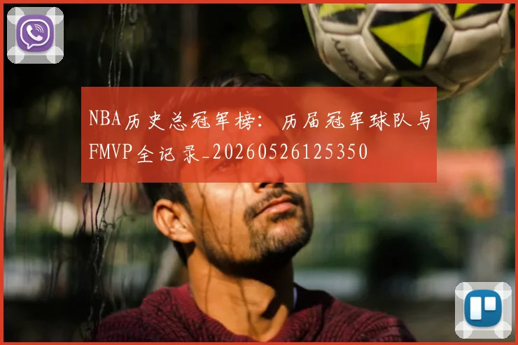 NBA历史总冠军榜：历届冠军球队与FMVP全记录_20260526125350