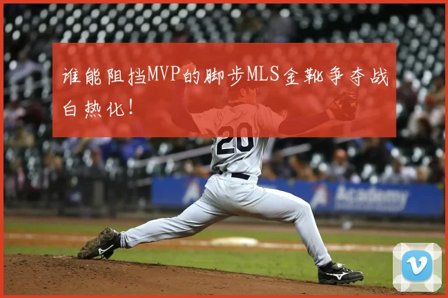 谁能阻挡MVP的脚步MLS金靴争夺战白热化！