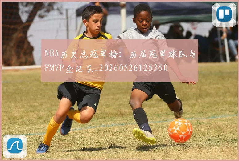 NBA历史总冠军榜：历届冠军球队与FMVP全记录_20260526125350