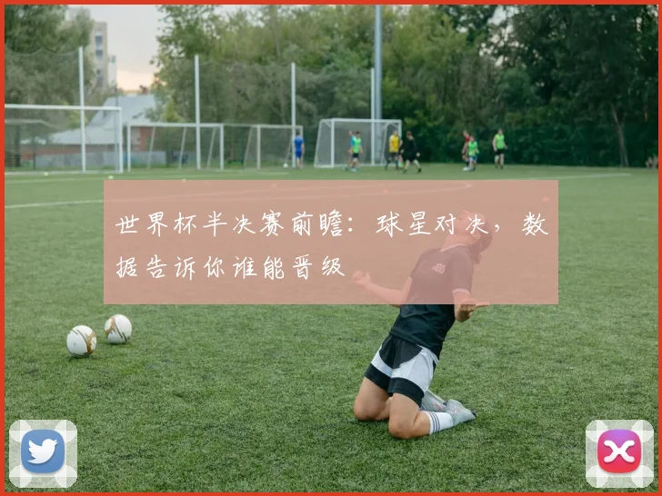 世界杯半决赛前瞻：球星对决，数据告诉你谁能晋级