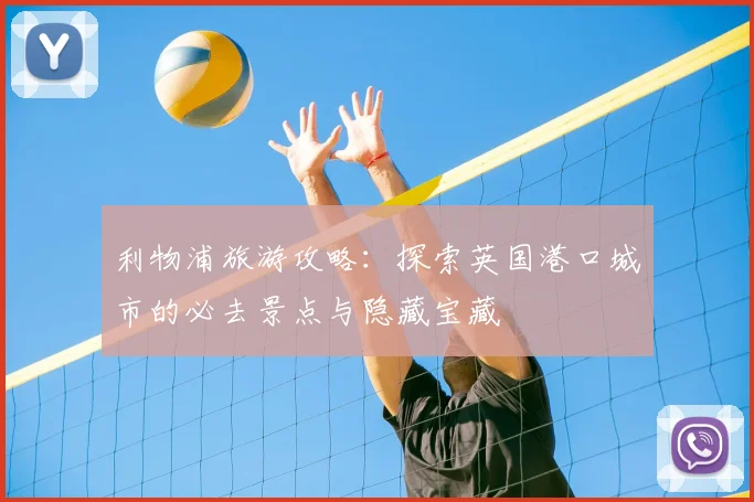 利物浦旅游攻略：探索英国港口城市的必去景点与隐藏宝藏