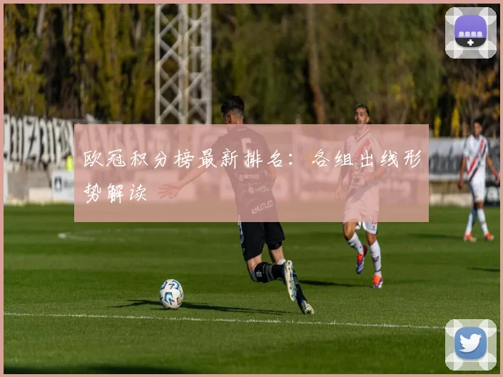 欧冠积分榜最新排名：各组出线形势解读