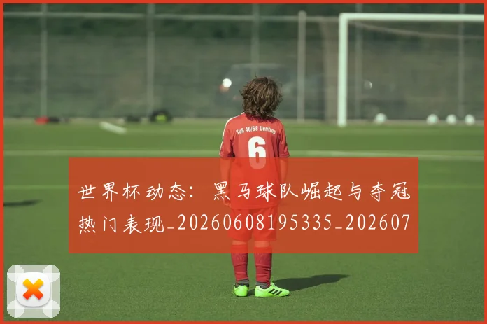 世界杯动态：黑马球队崛起与夺冠热门表现_20260608195335_20260702175607