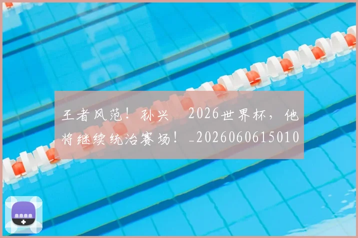 王者风范！孙兴慜2026世界杯，他将继续统治赛场！_20260606150108