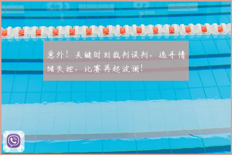 意外！关键时刻裁判误判，选手情绪失控，比赛再起波澜！