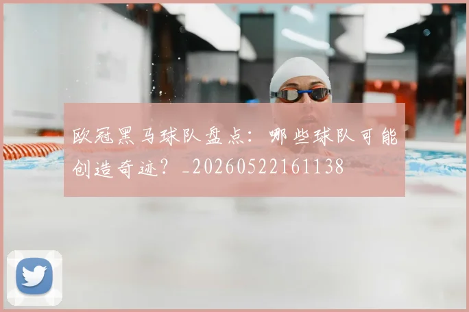 欧冠黑马球队盘点：哪些球队可能创造奇迹？_20260522161138