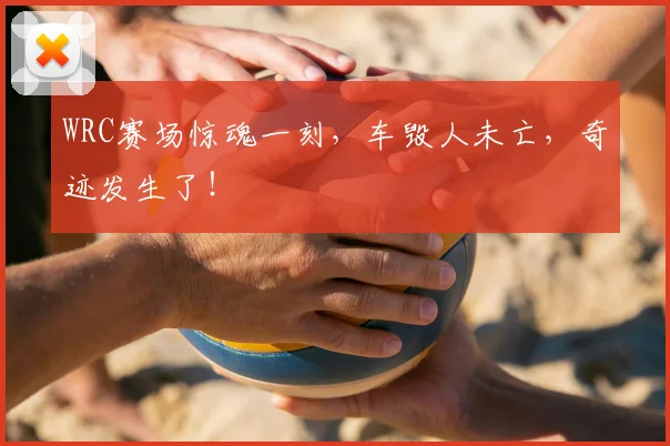 WRC赛场惊魂一刻，车毁人未亡，奇迹发生了！