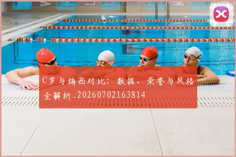 C罗与梅西对比：数据、荣誉与风格全解析_20260702163814